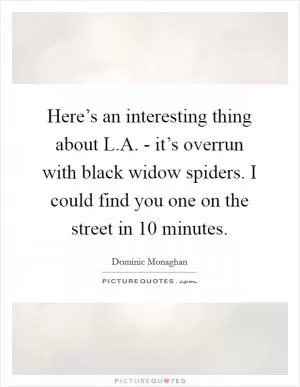Here’s an interesting thing about L.A. - it’s overrun with black widow spiders. I could find you one on the street in 10 minutes Picture Quote #1