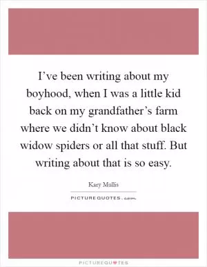 I’ve been writing about my boyhood, when I was a little kid back on my grandfather’s farm where we didn’t know about black widow spiders or all that stuff. But writing about that is so easy Picture Quote #1