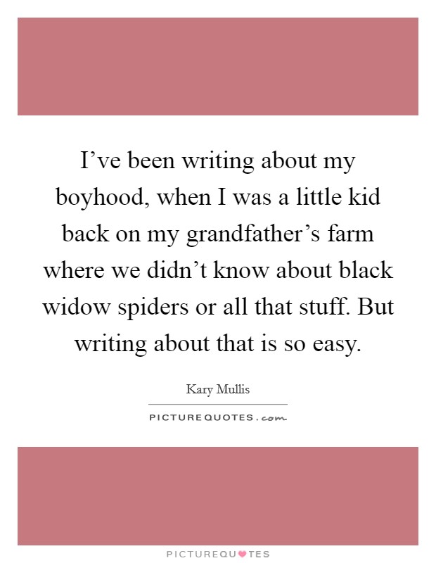 I've been writing about my boyhood, when I was a little kid back on my grandfather's farm where we didn't know about black widow spiders or all that stuff. But writing about that is so easy. Picture Quote #1