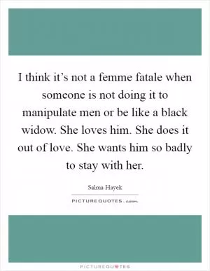 I think it’s not a femme fatale when someone is not doing it to manipulate men or be like a black widow. She loves him. She does it out of love. She wants him so badly to stay with her Picture Quote #1