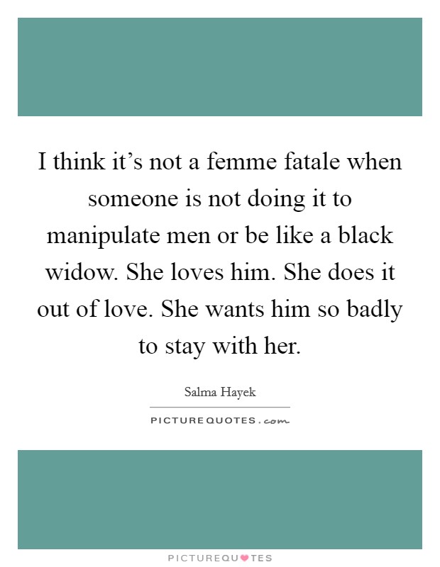 I think it's not a femme fatale when someone is not doing it to manipulate men or be like a black widow. She loves him. She does it out of love. She wants him so badly to stay with her. Picture Quote #1