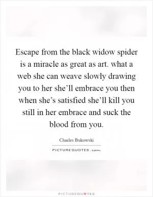 Escape from the black widow spider is a miracle as great as art. what a web she can weave slowly drawing you to her she’ll embrace you then when she’s satisfied she’ll kill you still in her embrace and suck the blood from you Picture Quote #1