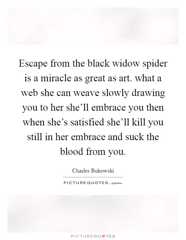 Escape from the black widow spider is a miracle as great as art. what a web she can weave slowly drawing you to her she'll embrace you then when she's satisfied she'll kill you still in her embrace and suck the blood from you. Picture Quote #1