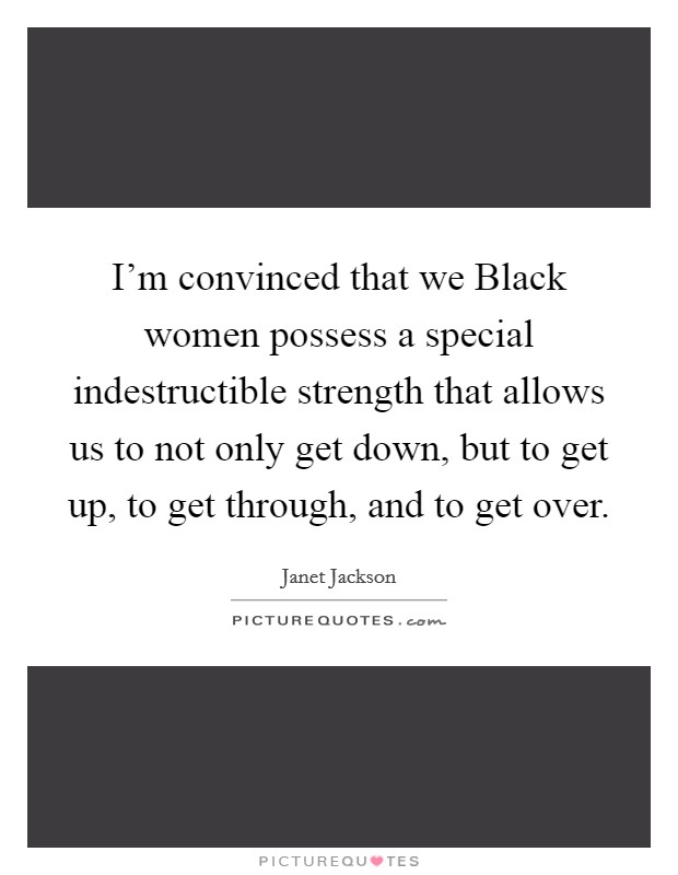 I'm convinced that we Black women possess a special indestructible strength that allows us to not only get down, but to get up, to get through, and to get over. Picture Quote #1