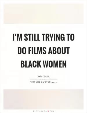 I’m still trying to do films about black women Picture Quote #1