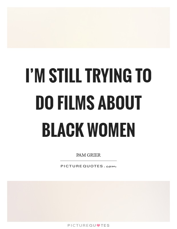 I'm still trying to do films about black women Picture Quote #1