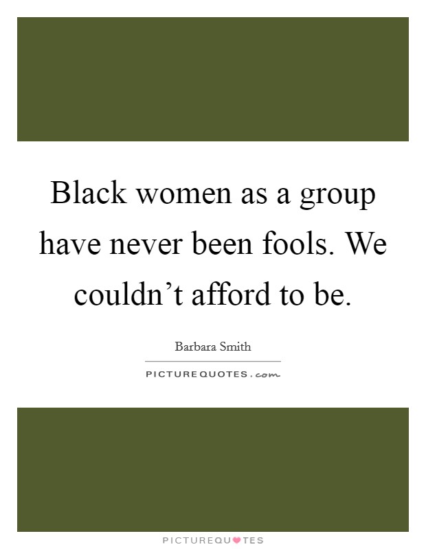 Black women as a group have never been fools. We couldn't afford to be. Picture Quote #1