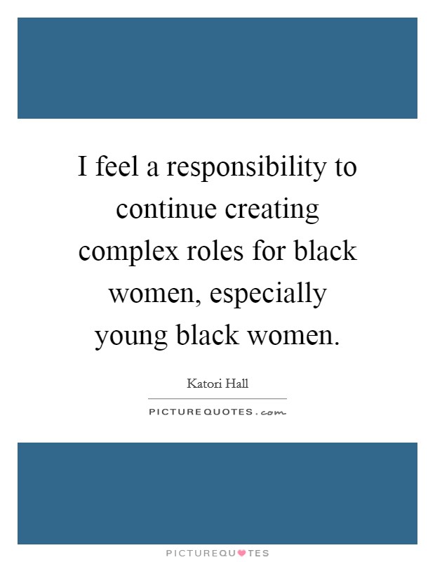 I feel a responsibility to continue creating complex roles for black women, especially young black women. Picture Quote #1