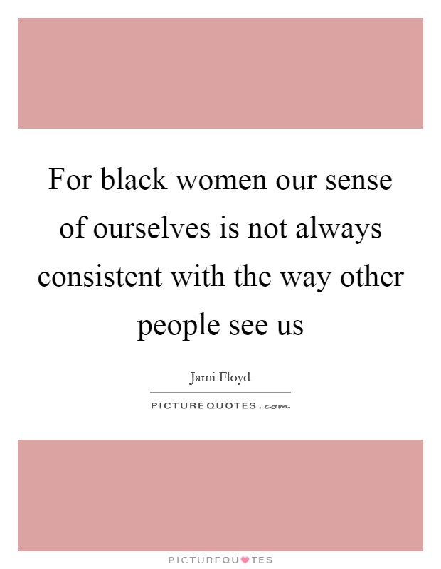 For black women our sense of ourselves is not always consistent with the way other people see us Picture Quote #1