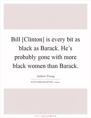 Bill [Clinton] is every bit as black as Barack. He’s probably gone with more black women than Barack Picture Quote #1