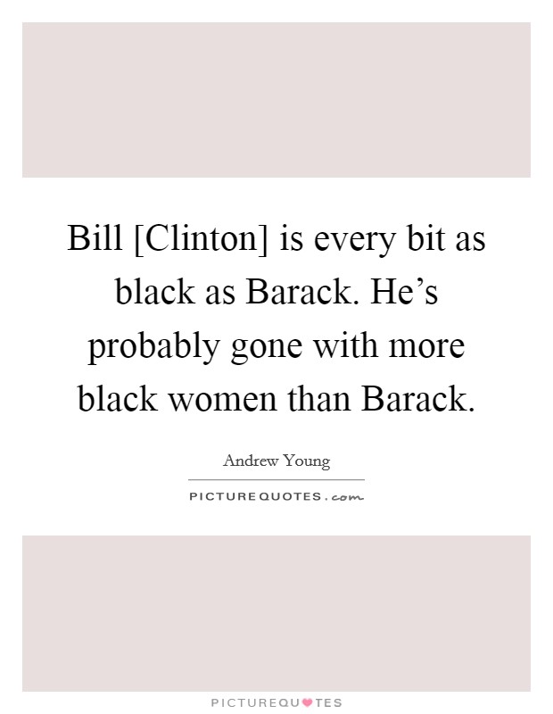 Bill [Clinton] is every bit as black as Barack. He's probably gone with more black women than Barack. Picture Quote #1