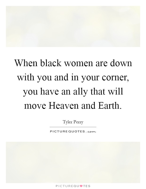 When black women are down with you and in your corner, you have an ally that will move Heaven and Earth. Picture Quote #1