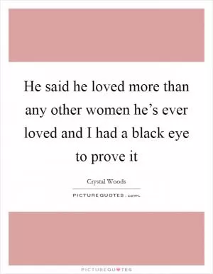 He said he loved more than any other women he’s ever loved and I had a black eye to prove it Picture Quote #1
