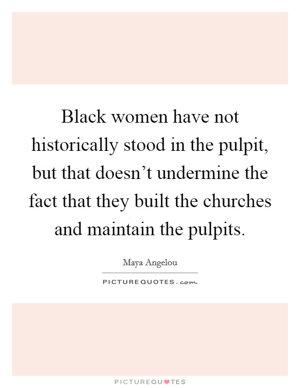 Black women have not historically stood in the pulpit, but that doesn't undermine the fact that they built the churches and maintain the pulpits. Picture Quote #1