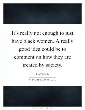 It’s really not enough to just have black women. A really good idea could be to comment on how they are treated by society Picture Quote #1