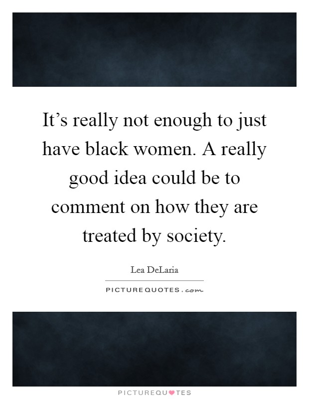It's really not enough to just have black women. A really good idea could be to comment on how they are treated by society. Picture Quote #1