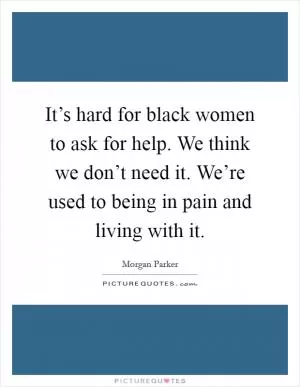 It’s hard for black women to ask for help. We think we don’t need it. We’re used to being in pain and living with it Picture Quote #1