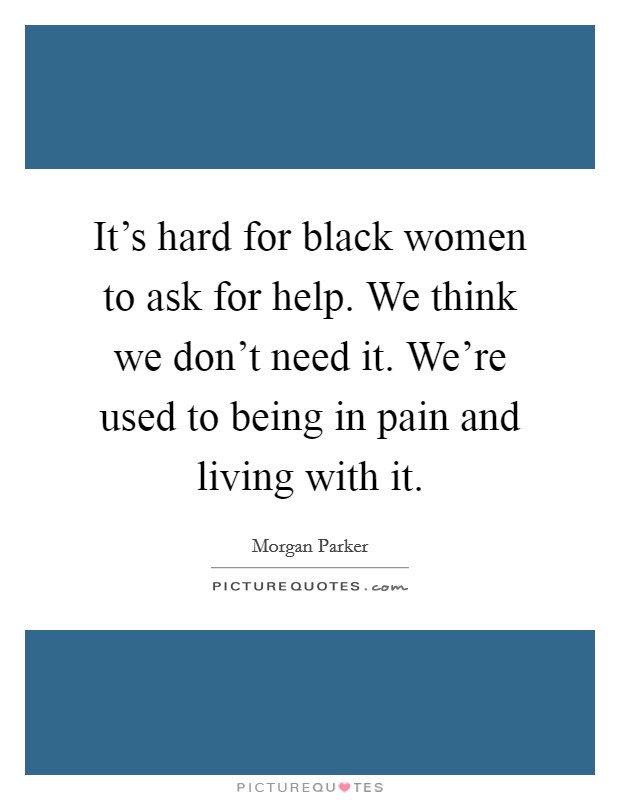 It's hard for black women to ask for help. We think we don't need it. We're used to being in pain and living with it. Picture Quote #1