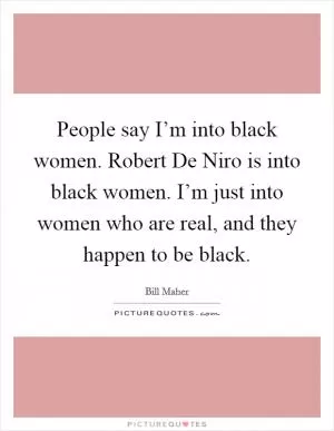 People say I’m into black women. Robert De Niro is into black women. I’m just into women who are real, and they happen to be black Picture Quote #1