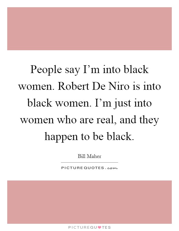 People say I'm into black women. Robert De Niro is into black women. I'm just into women who are real, and they happen to be black. Picture Quote #1