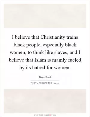 I believe that Christianity trains black people, especially black women, to think like slaves, and I believe that Islam is mainly fueled by its hatred for women Picture Quote #1