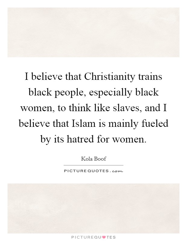 I believe that Christianity trains black people, especially black women, to think like slaves, and I believe that Islam is mainly fueled by its hatred for women. Picture Quote #1