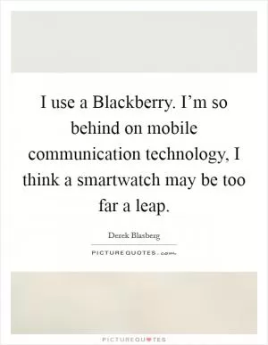 I use a Blackberry. I’m so behind on mobile communication technology, I think a smartwatch may be too far a leap Picture Quote #1