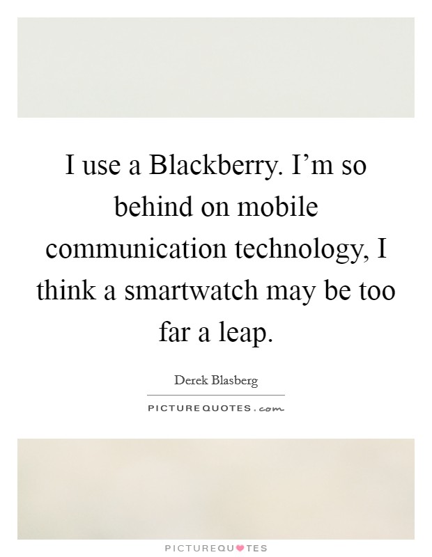 I use a Blackberry. I'm so behind on mobile communication technology, I think a smartwatch may be too far a leap. Picture Quote #1