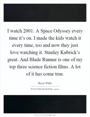 I watch 2001: A Space Odyssey every time it’s on. I made the kids watch it every time, too and now they just love watching it. Stanley Kubrick’s great. And Blade Runner is one of my top three science fiction films. A lot of it has come true Picture Quote #1