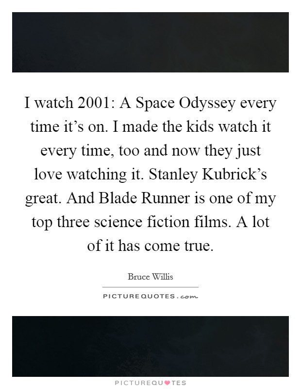 I watch 2001: A Space Odyssey every time it's on. I made the kids watch it every time, too and now they just love watching it. Stanley Kubrick's great. And Blade Runner is one of my top three science fiction films. A lot of it has come true. Picture Quote #1