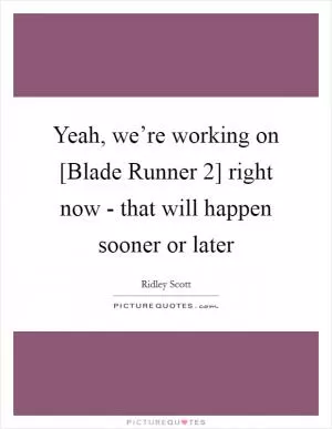 Yeah, we’re working on [Blade Runner 2] right now - that will happen sooner or later Picture Quote #1