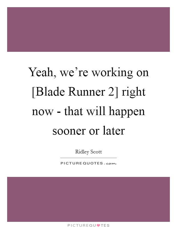 Yeah, we're working on [Blade Runner 2] right now - that will happen sooner or later Picture Quote #1