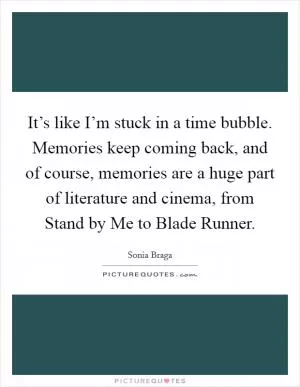 It’s like I’m stuck in a time bubble. Memories keep coming back, and of course, memories are a huge part of literature and cinema, from Stand by Me to Blade Runner Picture Quote #1