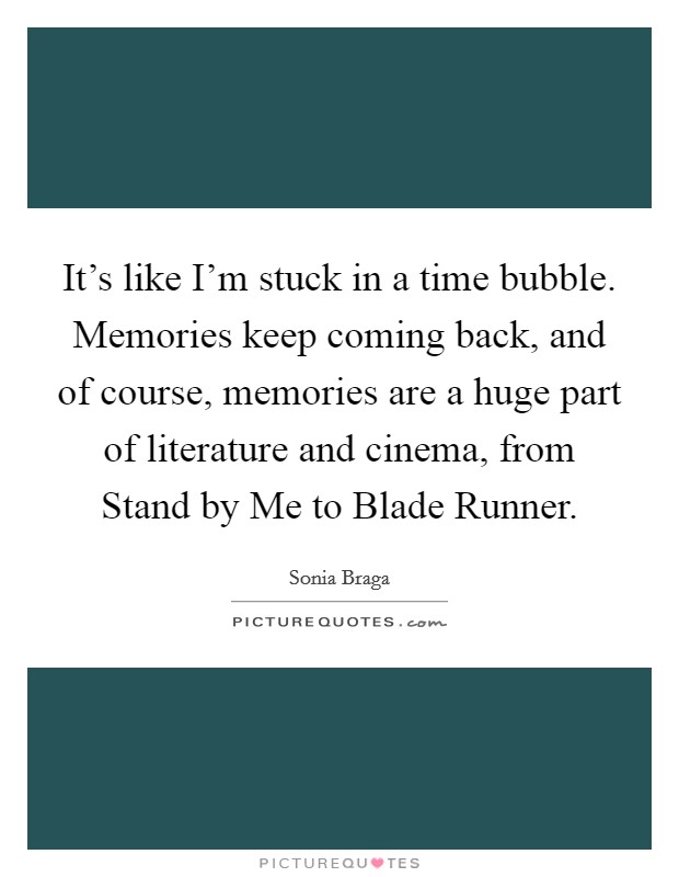 It's like I'm stuck in a time bubble. Memories keep coming back, and of course, memories are a huge part of literature and cinema, from Stand by Me to Blade Runner. Picture Quote #1