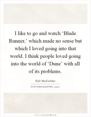 I like to go and watch ‘Blade Runner,’ which made no sense but which I loved going into that world. I think people loved going into the world of ‘Dune’ with all of its problems Picture Quote #1
