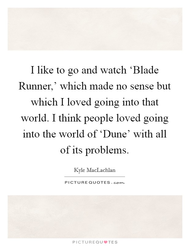 I like to go and watch ‘Blade Runner,' which made no sense but which I loved going into that world. I think people loved going into the world of ‘Dune' with all of its problems. Picture Quote #1