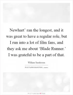 Newhart’ ran the longest, and it was great to have a regular role, but I run into a lot of film fans, and they ask me about ‘Blade Runner.’ I was grateful to be a part of that Picture Quote #1