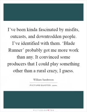 I’ve been kinda fascinated by misfits, outcasts, and downtrodden people. I’ve identified with them. ‘Blade Runner’ probably got me more work than any. It convinced some producers that I could play something other than a rural crazy, I guess Picture Quote #1