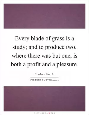 Every blade of grass is a study; and to produce two, where there was but one, is both a profit and a pleasure Picture Quote #1