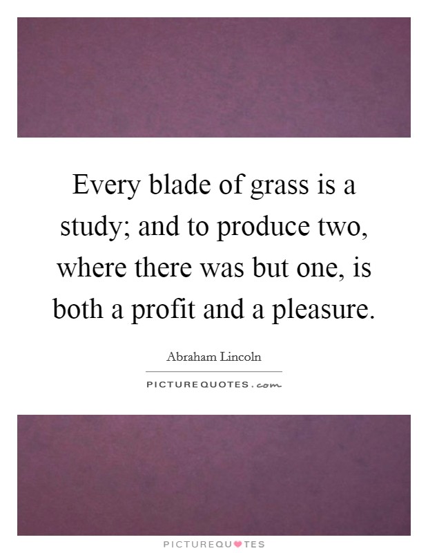Every blade of grass is a study; and to produce two, where there was but one, is both a profit and a pleasure. Picture Quote #1