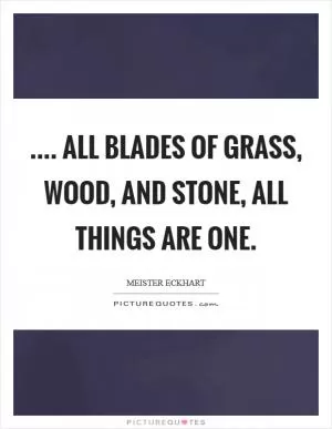 .... all blades of grass, wood, and stone, all things are One Picture Quote #1