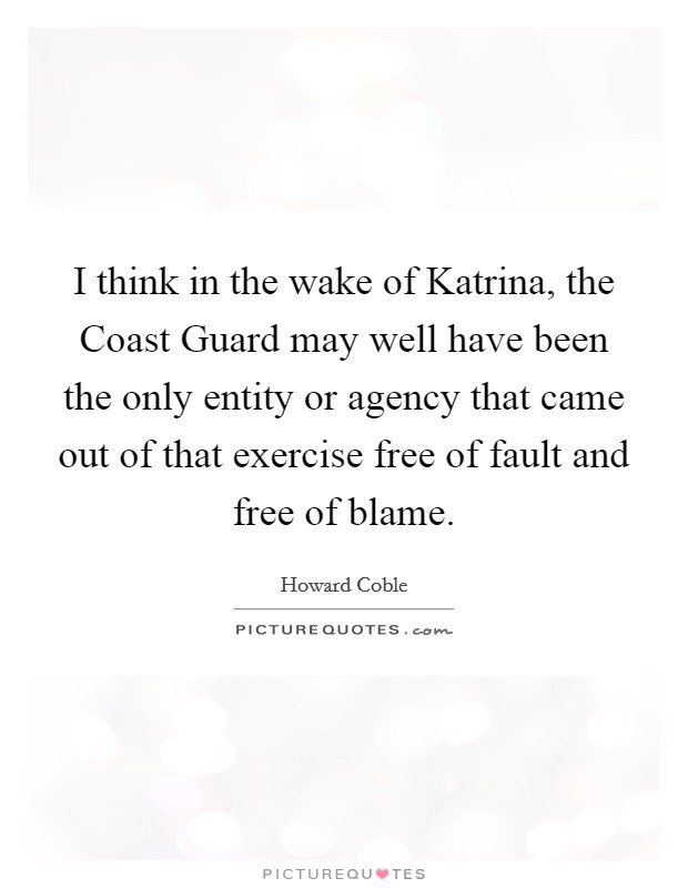 I think in the wake of Katrina, the Coast Guard may well have been the only entity or agency that came out of that exercise free of fault and free of blame. Picture Quote #1