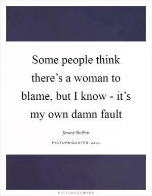 Some people think there’s a woman to blame, but I know - it’s my own damn fault Picture Quote #1