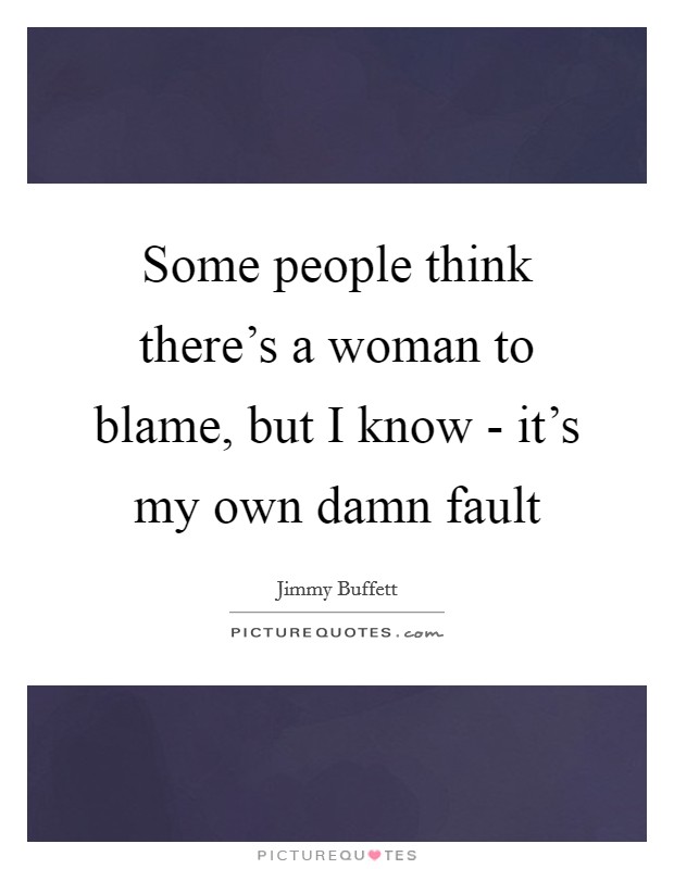 Some people think there's a woman to blame, but I know - it's my own damn fault Picture Quote #1