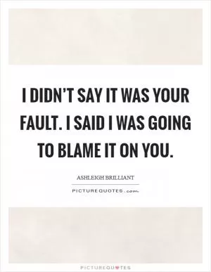 I didn’t say it was your fault. I said I was going to blame it on you Picture Quote #1