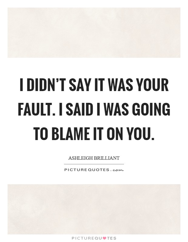 I didn't say it was your fault. I said I was going to blame it on you. Picture Quote #1