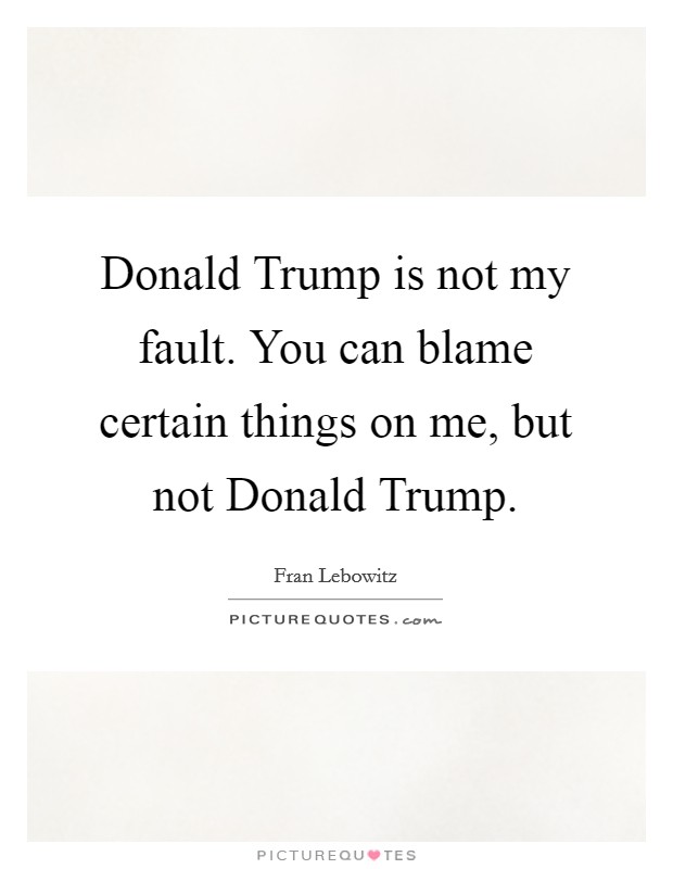 Donald Trump is not my fault. You can blame certain things on me, but not Donald Trump. Picture Quote #1
