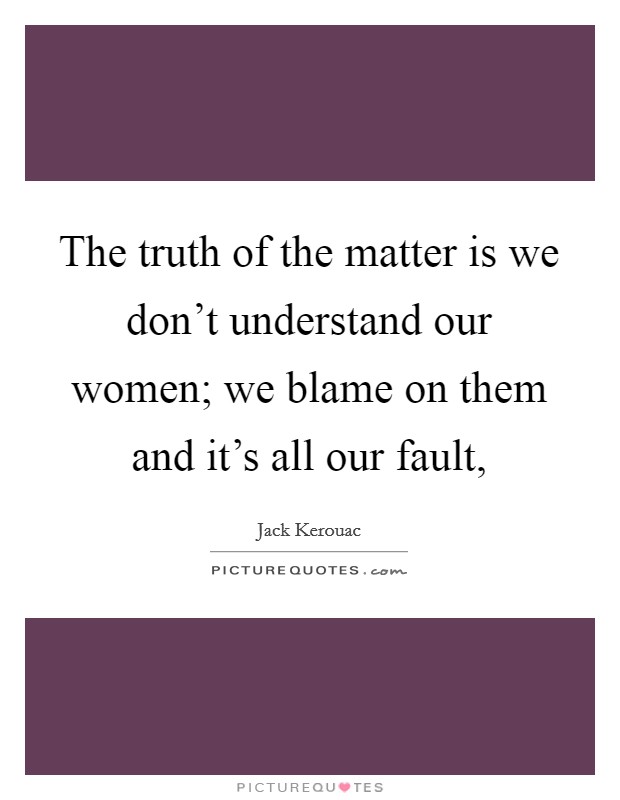 The truth of the matter is we don't understand our women; we blame on them and it's all our fault, Picture Quote #1