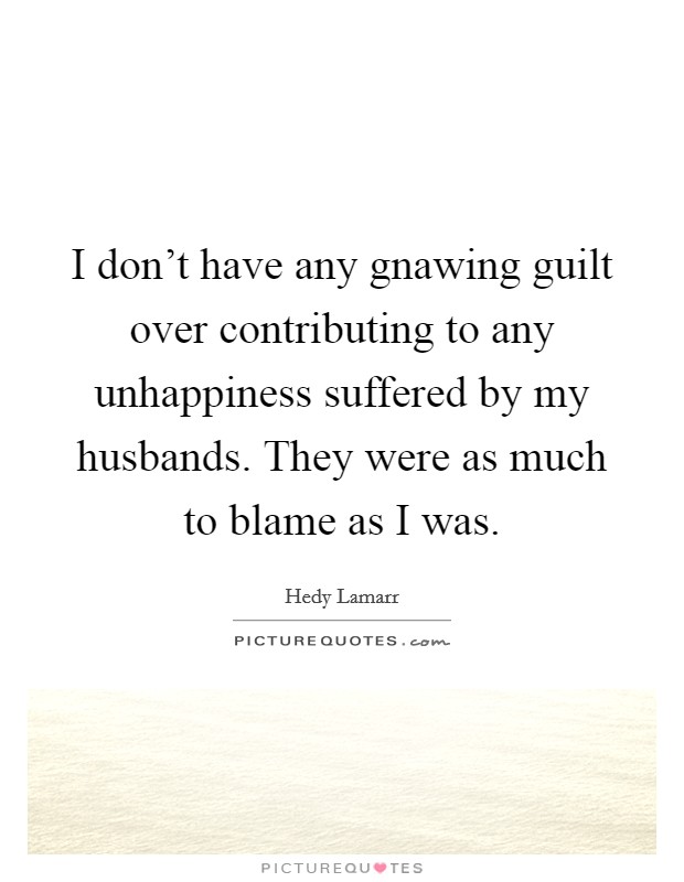 I don't have any gnawing guilt over contributing to any unhappiness suffered by my husbands. They were as much to blame as I was. Picture Quote #1