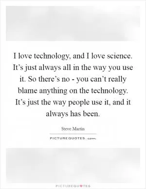 I love technology, and I love science. It’s just always all in the way you use it. So there’s no - you can’t really blame anything on the technology. It’s just the way people use it, and it always has been Picture Quote #1